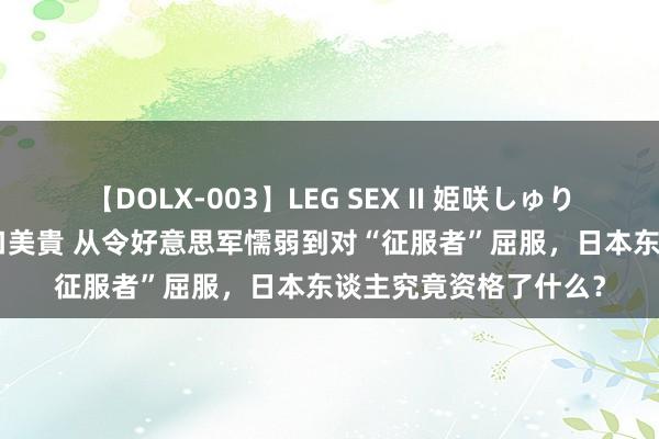 【DOLX-003】LEG SEX II 姫咲しゅり ゆりあ 眞雪ゆん 江口美貴 从令好意思军懦弱到对“征服者”屈服，日本东谈主究竟资格了什么？