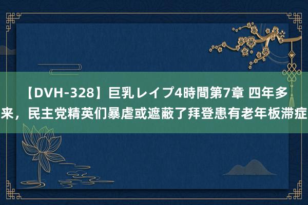 【DVH-328】巨乳レイプ4時間第7章 四年多来，民主党精英们暴虐或遮蔽了拜登患有老年板滞症