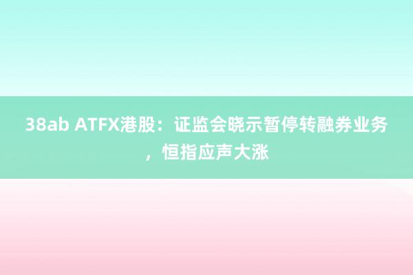 38ab ATFX港股：证监会晓示暂停转融券业务，恒指应声大涨