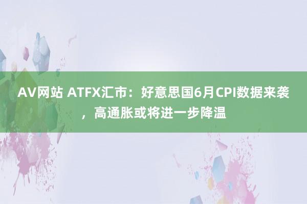 AV网站 ATFX汇市：好意思国6月CPI数据来袭，高通胀或将进一步降温