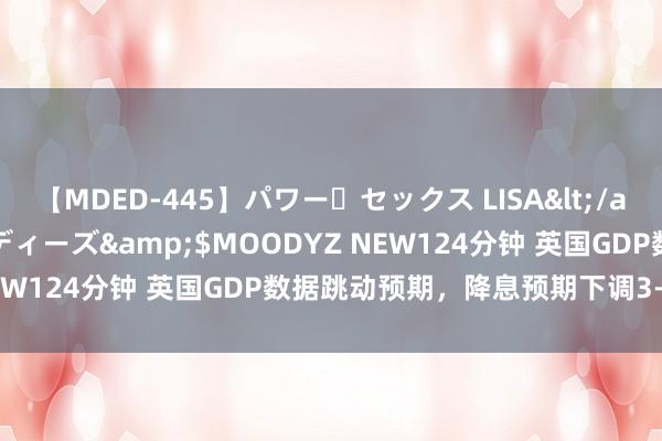 【MDED-445】パワー・セックス LISA</a>2005-08-13ムーディーズ&$MOODYZ NEW124分钟 英国GDP数据跳动预期，降息预期下调3-4个基点