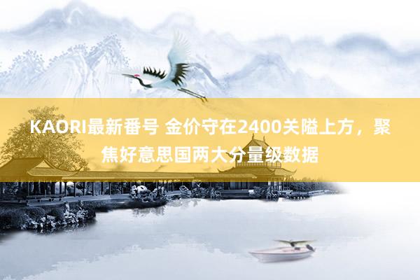 KAORI最新番号 金价守在2400关隘上方，聚焦好意思国两大分量级数据