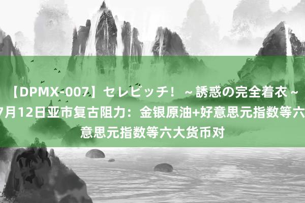 【DPMX-007】セレビッチ！～誘惑の完全着衣～ KAORI 7月12日亚市复古阻力：金银原油+好意思元指数等六大货币对