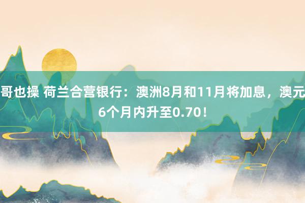 哥也操 荷兰合营银行：澳洲8月和11月将加息，澳元6个月内升至0.70！