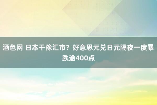 酒色网 日本干豫汇市？好意思元兑日元隔夜一度暴跌逾400点