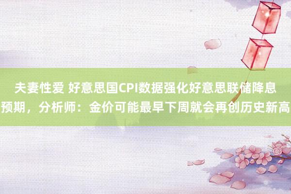 夫妻性爱 好意思国CPI数据强化好意思联储降息预期，分析师：金价可能最早下周就会再创历史新高