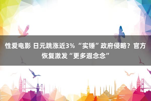 性爱电影 日元跳涨近3% “实锤”政府侵略？官方恢复激发“更多遐念念”