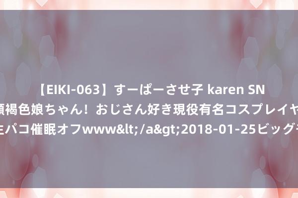 【EIKI-063】すーぱーさせ子 karen SNS炎上騒動でお馴染みのハーフ顔褐色娘ちゃん！おじさん好き現役有名コスプレイヤーの妊娠中出し生パコ催眠オフwww</a>2018-01-25ビッグモーカル&$EIKI119分钟 加拿大帝国生意银行：特朗普2.0可能会在2025年将金价推高至2600好意思元以上