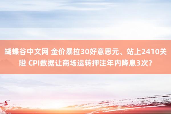 蝴蝶谷中文网 金价暴拉30好意思元、站上2410关隘 CPI数据让商场运转押注年内降息3次？