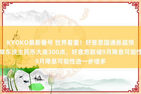 KYOKO最新番号 世界着重！好意思国通胀超预期利好，离岸东谈主民币大涨300点，好意思联储9月降息可能性进一步增多