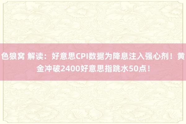 色狼窝 解读：好意思CPI数据为降息注入强心剂！黄金冲破2400好意思指跳水50点！