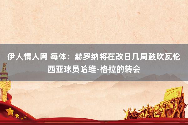 伊人情人网 每体：赫罗纳将在改日几周鼓吹瓦伦西亚球员哈维-格拉的转会