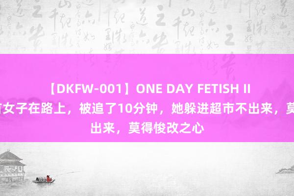 【DKFW-001】ONE DAY FETISH II ゆりあ 回首女子在路上，被追了10分钟，她躲进超市不出来，莫得悛改之心