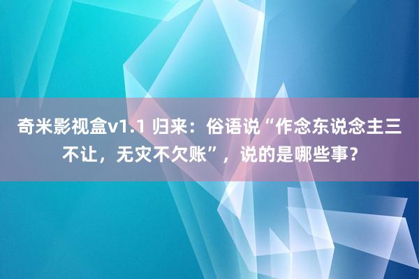 奇米影视盒v1.1 归来：俗语说“作念东说念主三不让，无灾不欠账”，说的是哪些事？