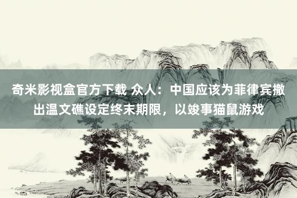 奇米影视盒官方下载 众人：中国应该为菲律宾撤出温文礁设定终末期限，以竣事猫鼠游戏