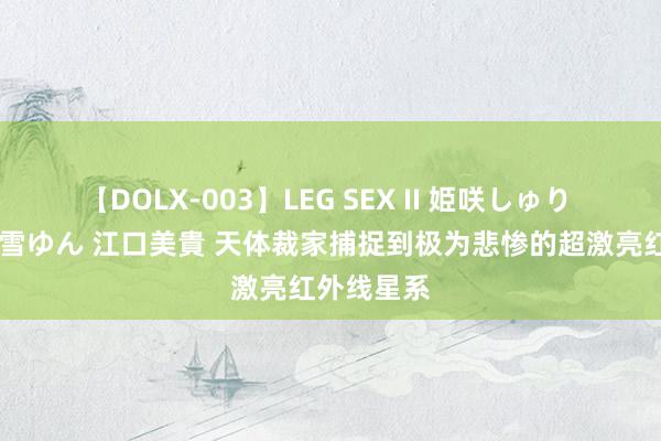 【DOLX-003】LEG SEX II 姫咲しゅり ゆりあ 眞雪ゆん 江口美貴 天体裁家捕捉到极为悲惨的超激亮红外线星系