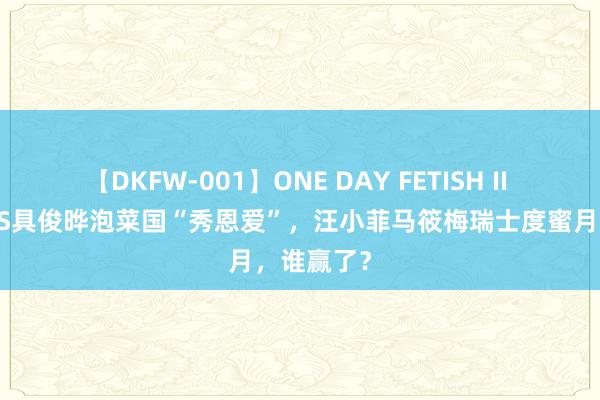 【DKFW-001】ONE DAY FETISH II ゆりあ 大S具俊晔泡菜国“秀恩爱”，汪小菲马筱梅瑞士度蜜月，谁赢了？