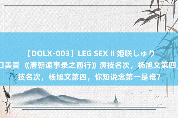 【DOLX-003】LEG SEX II 姫咲しゅり ゆりあ 眞雪ゆん 江口美貴 《唐朝诡事录之西行》演技名次，杨旭文第四，你知说念第一是谁？