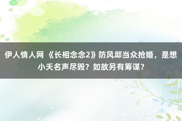 伊人情人网 《长相念念2》防风邶当众抢婚，是想小夭名声尽毁？如故另有筹谋？