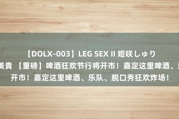 【DOLX-003】LEG SEX II 姫咲しゅり ゆりあ 眞雪ゆん 江口美貴 【重磅】啤酒狂欢节行将开市！嘉定这里啤酒、乐队、脱口秀狂欢炸场！