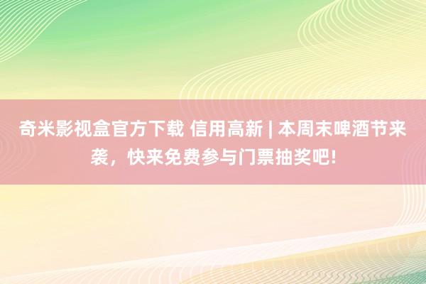 奇米影视盒官方下载 信用高新 | 本周末啤酒节来袭，快来免费参与门票抽奖吧!