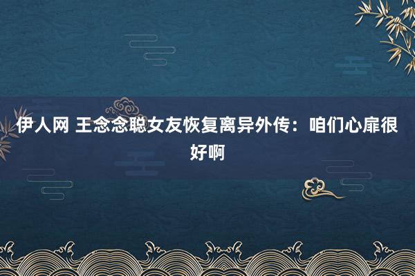 伊人网 王念念聪女友恢复离异外传：咱们心扉很好啊