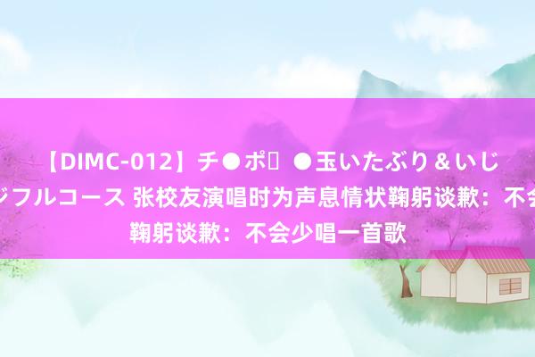 【DIMC-012】チ●ポ・●玉いたぶり＆いじめマッサージフルコース 张校友演唱时为声息情状鞠躬谈歉：不会少唱一首歌