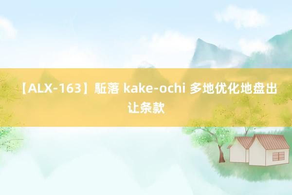 【ALX-163】駈落 kake-ochi 多地优化地盘出让条款