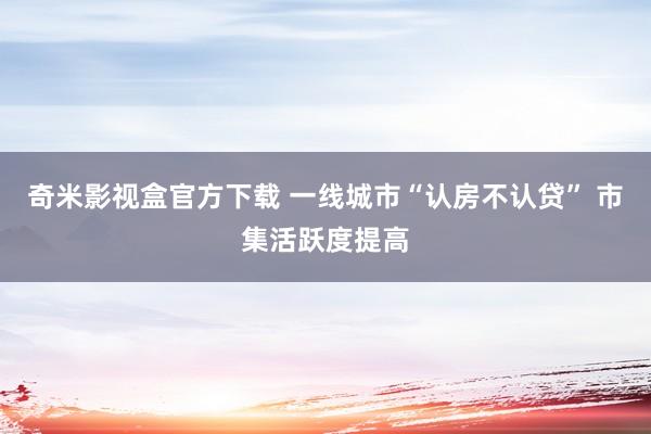 奇米影视盒官方下载 一线城市“认房不认贷” 市集活跃度提高