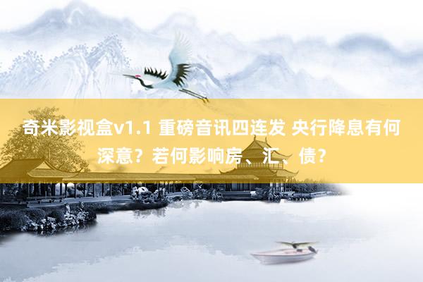 奇米影视盒v1.1 重磅音讯四连发 央行降息有何深意？若何影响房、汇、债？