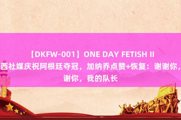 【DKFW-001】ONE DAY FETISH II ゆりあ 梅西社媒庆祝阿根廷夺冠，加纳乔点赞+恢复：谢谢你，我的队长