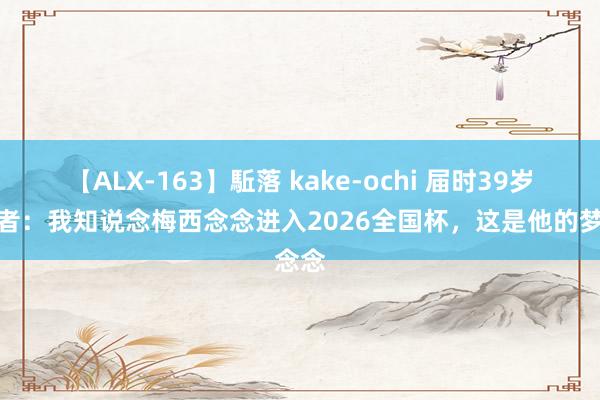 【ALX-163】駈落 kake-ochi 届时39岁！记者：我知说念梅西念念进入2026全国杯，这是他的梦念念