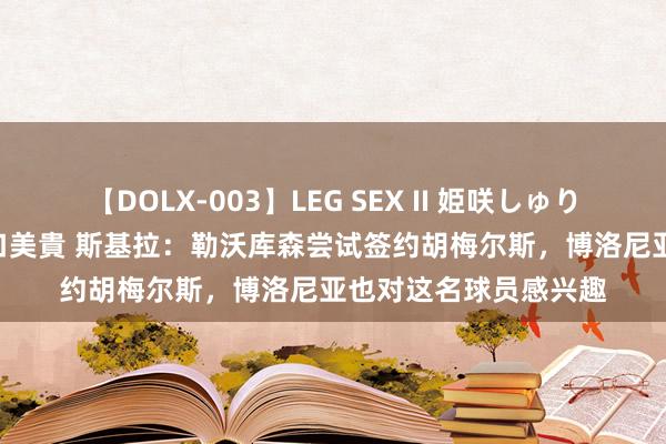 【DOLX-003】LEG SEX II 姫咲しゅり ゆりあ 眞雪ゆん 江口美貴 斯基拉：勒沃库森尝试签约胡梅尔斯，博洛尼亚也对这名球员感兴趣