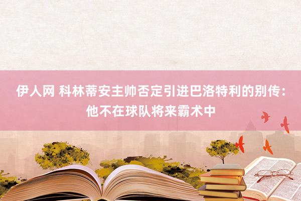 伊人网 科林蒂安主帅否定引进巴洛特利的别传：他不在球队将来霸术中