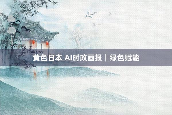 黄色日本 AI时政画报｜绿色赋能