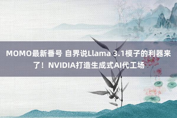 MOMO最新番号 自界说Llama 3.1模子的利器来了！NVIDIA打造生成式AI代工场