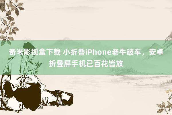 奇米影视盒下载 小折叠iPhone老牛破车，安卓折叠屏手机已百花皆放