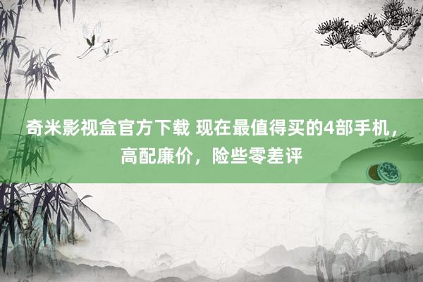 奇米影视盒官方下载 现在最值得买的4部手机，高配廉价，险些零差评