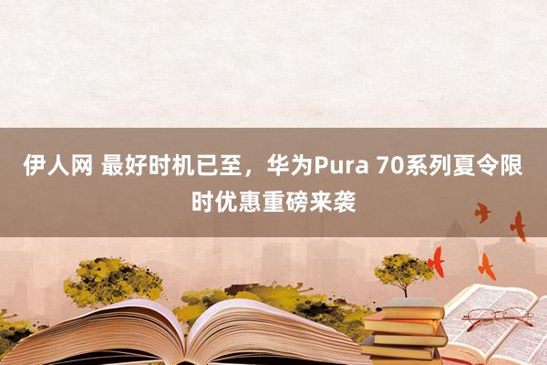 伊人网 最好时机已至，华为Pura 70系列夏令限时优惠重磅来袭