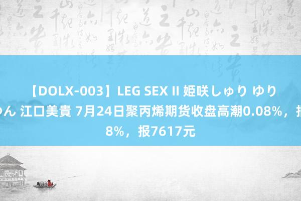 【DOLX-003】LEG SEX II 姫咲しゅり ゆりあ 眞雪ゆん 江口美貴 7月24日聚丙烯期货收盘高潮0.08%，报7617元