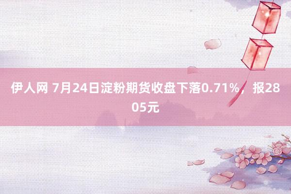 伊人网 7月24日淀粉期货收盘下落0.71%，报2805元