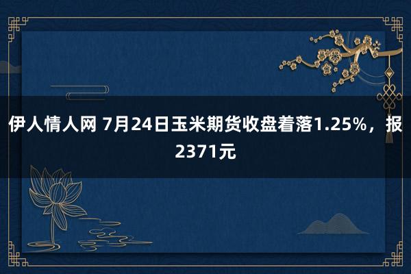 伊人情人网 7月24日玉米期货收盘着落1.25%，报2371元