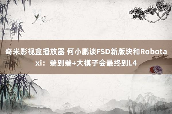 奇米影视盒播放器 何小鹏谈FSD新版块和Robotaxi：端到端+大模子会最终到L4