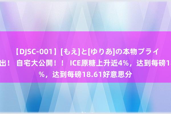 【DJSC-001】[もえ]と[ゆりあ]の本物プライベート映像流出！ 自宅大公開！！ ICE原糖上升近4%，达到每磅18.61好意思分