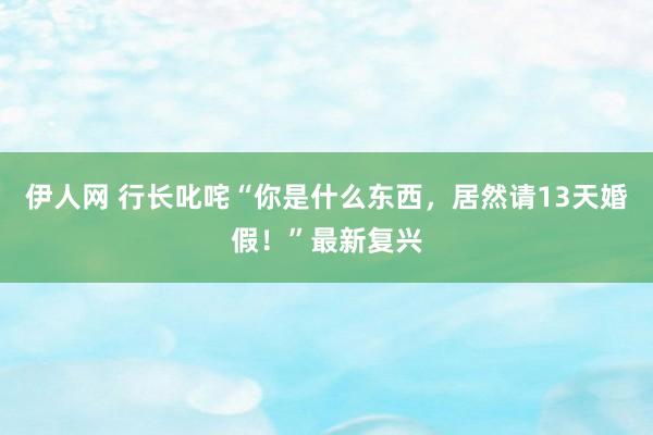 伊人网 行长叱咤“你是什么东西，居然请13天婚假！”最新复兴