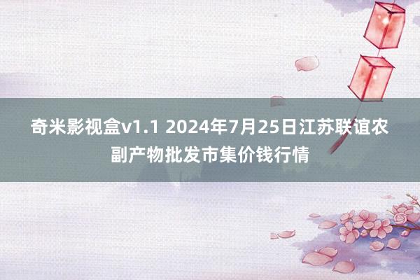 奇米影视盒v1.1 2024年7月25日江苏联谊农副产物批发市集价钱行情