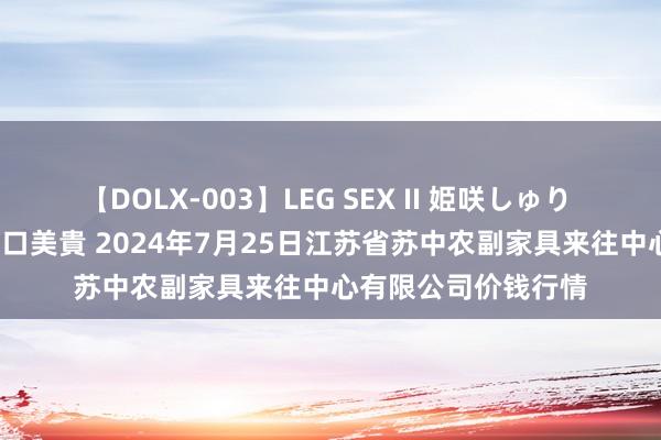 【DOLX-003】LEG SEX II 姫咲しゅり ゆりあ 眞雪ゆん 江口美貴 2024年7月25日江苏省苏中农副家具来往中心有限公司价钱行情