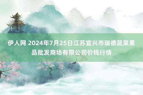 伊人网 2024年7月25日江苏宜兴市瑞德蔬菜果品批发商场有限公司价钱行情