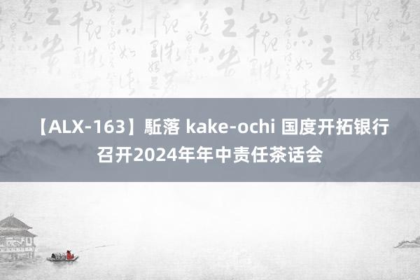 【ALX-163】駈落 kake-ochi 国度开拓银行召开2024年年中责任茶话会