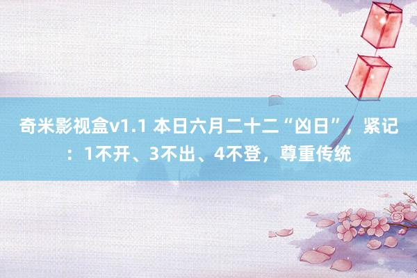 奇米影视盒v1.1 本日六月二十二“凶日”，紧记：1不开、3不出、4不登，尊重传统